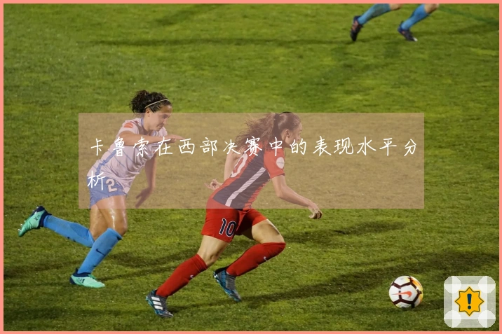 卡鲁索在西部决赛中的表现水平分析