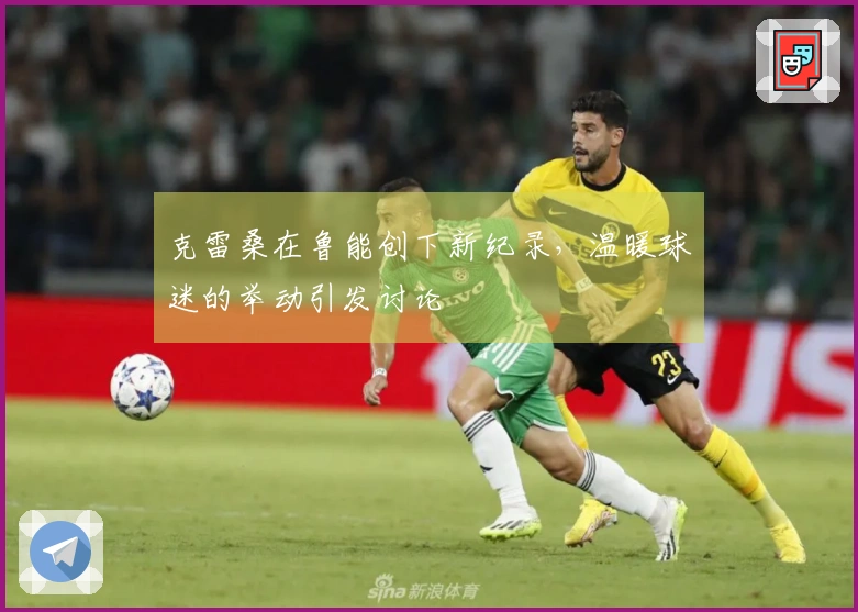 克雷桑在鲁能创下新纪录，温暖球迷的举动引发讨论