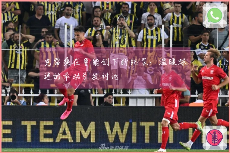 克雷桑在鲁能创下新纪录，温暖球迷的举动引发讨论